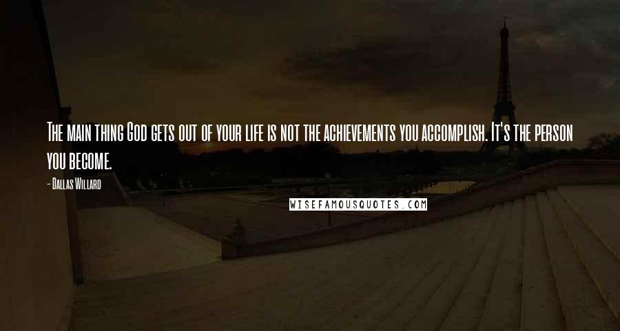 Dallas Willard Quotes: The main thing God gets out of your life is not the achievements you accomplish. It's the person you become.