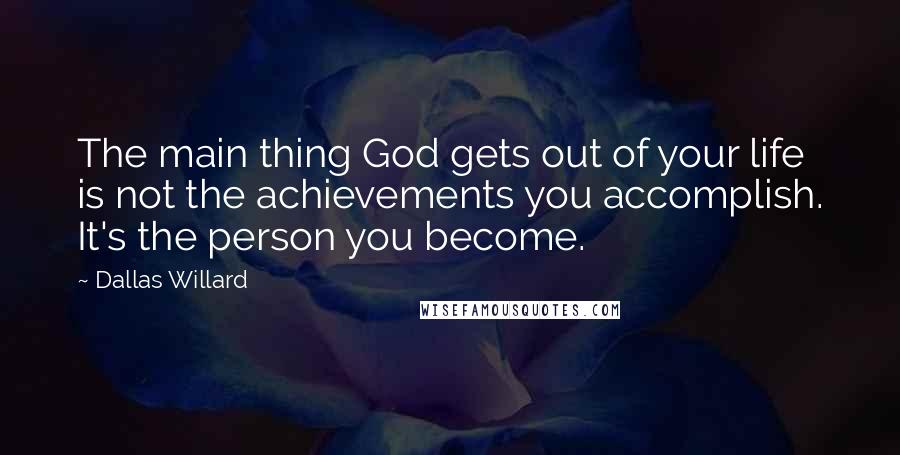 Dallas Willard Quotes: The main thing God gets out of your life is not the achievements you accomplish. It's the person you become.