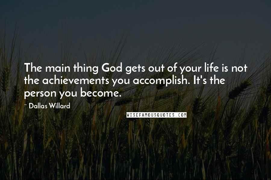 Dallas Willard Quotes: The main thing God gets out of your life is not the achievements you accomplish. It's the person you become.