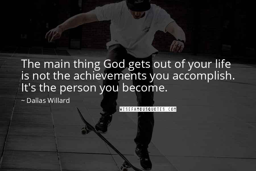 Dallas Willard Quotes: The main thing God gets out of your life is not the achievements you accomplish. It's the person you become.