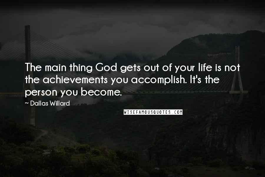 Dallas Willard Quotes: The main thing God gets out of your life is not the achievements you accomplish. It's the person you become.