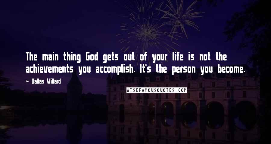 Dallas Willard Quotes: The main thing God gets out of your life is not the achievements you accomplish. It's the person you become.