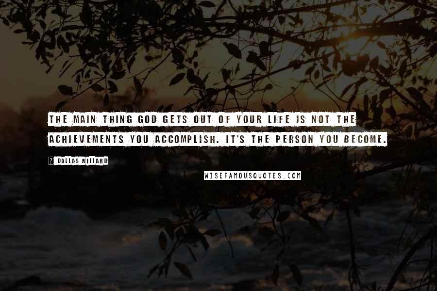 Dallas Willard Quotes: The main thing God gets out of your life is not the achievements you accomplish. It's the person you become.