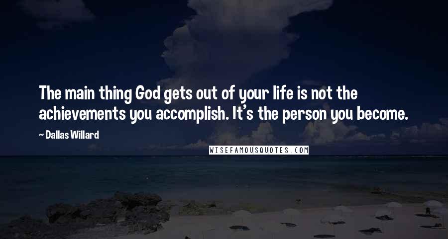 Dallas Willard Quotes: The main thing God gets out of your life is not the achievements you accomplish. It's the person you become.