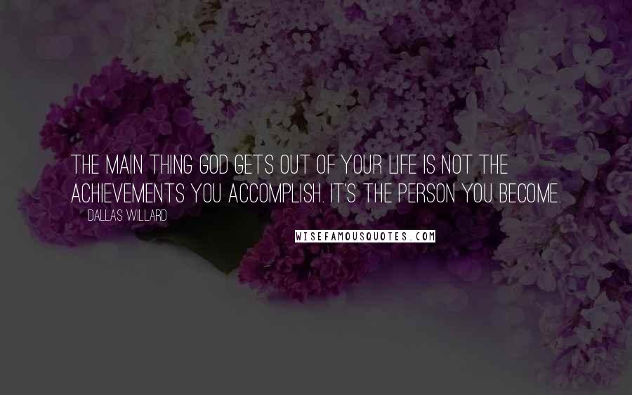 Dallas Willard Quotes: The main thing God gets out of your life is not the achievements you accomplish. It's the person you become.