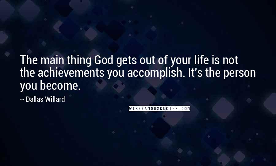 Dallas Willard Quotes: The main thing God gets out of your life is not the achievements you accomplish. It's the person you become.