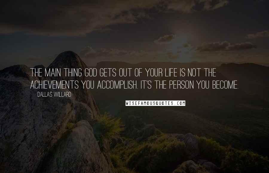 Dallas Willard Quotes: The main thing God gets out of your life is not the achievements you accomplish. It's the person you become.