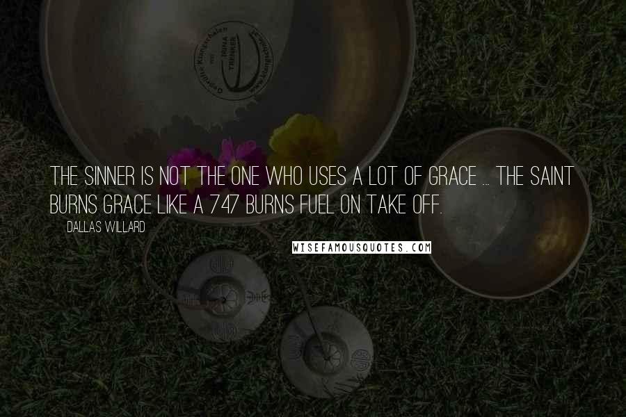 Dallas Willard Quotes: The sinner is not the one who uses a lot of grace ... The saint burns grace like a 747 burns fuel on take off.