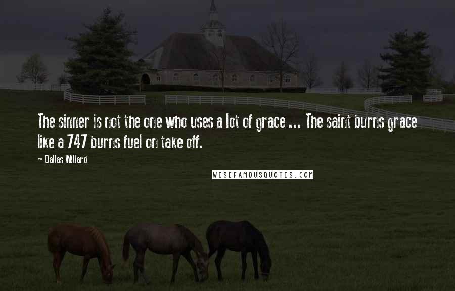 Dallas Willard Quotes: The sinner is not the one who uses a lot of grace ... The saint burns grace like a 747 burns fuel on take off.