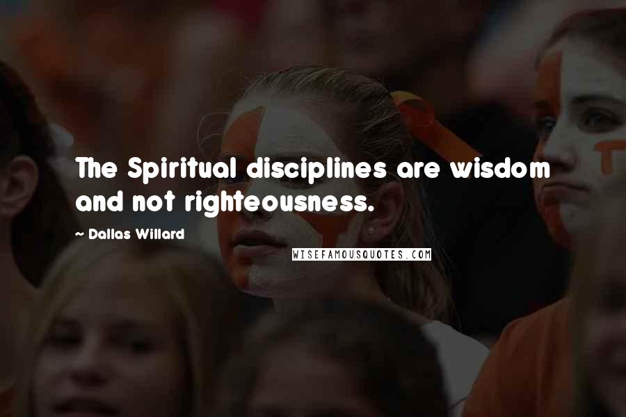Dallas Willard Quotes: The Spiritual disciplines are wisdom and not righteousness.