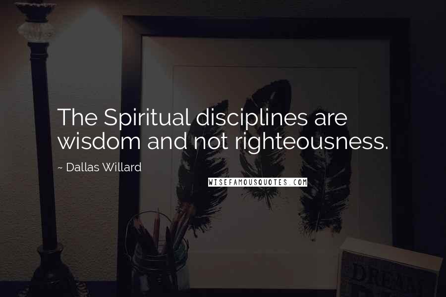 Dallas Willard Quotes: The Spiritual disciplines are wisdom and not righteousness.