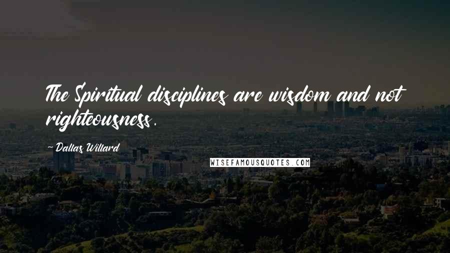 Dallas Willard Quotes: The Spiritual disciplines are wisdom and not righteousness.