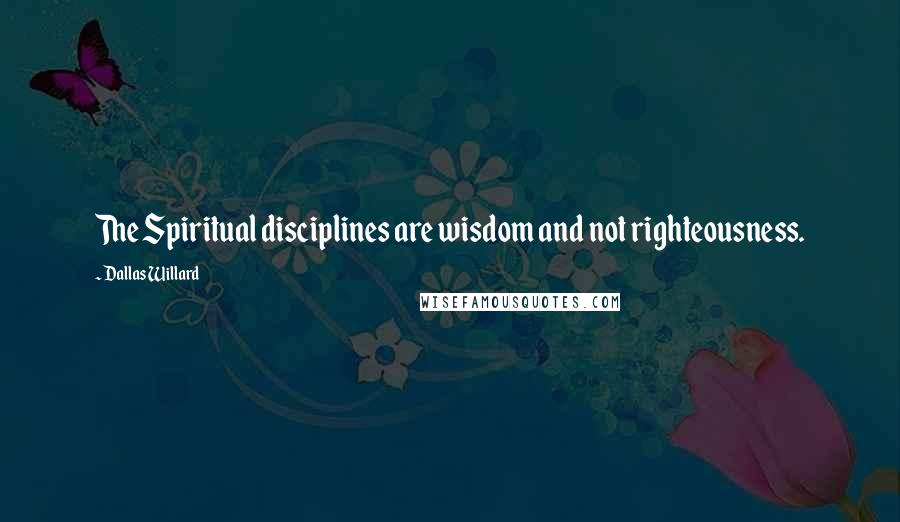 Dallas Willard Quotes: The Spiritual disciplines are wisdom and not righteousness.