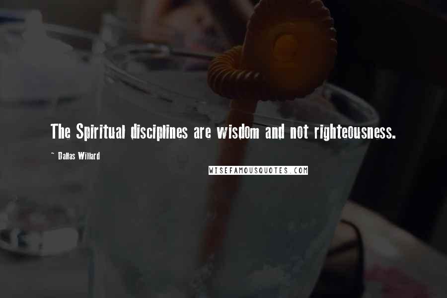 Dallas Willard Quotes: The Spiritual disciplines are wisdom and not righteousness.