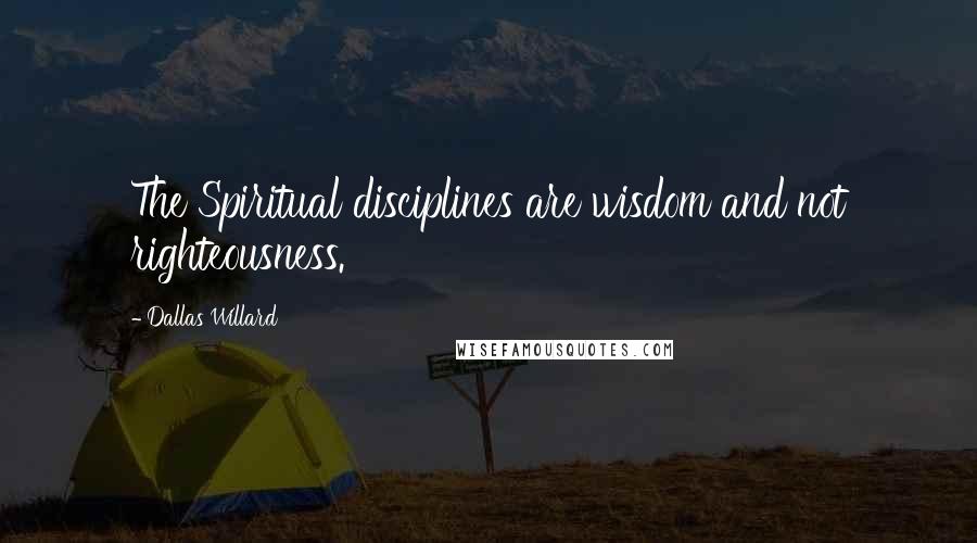Dallas Willard Quotes: The Spiritual disciplines are wisdom and not righteousness.