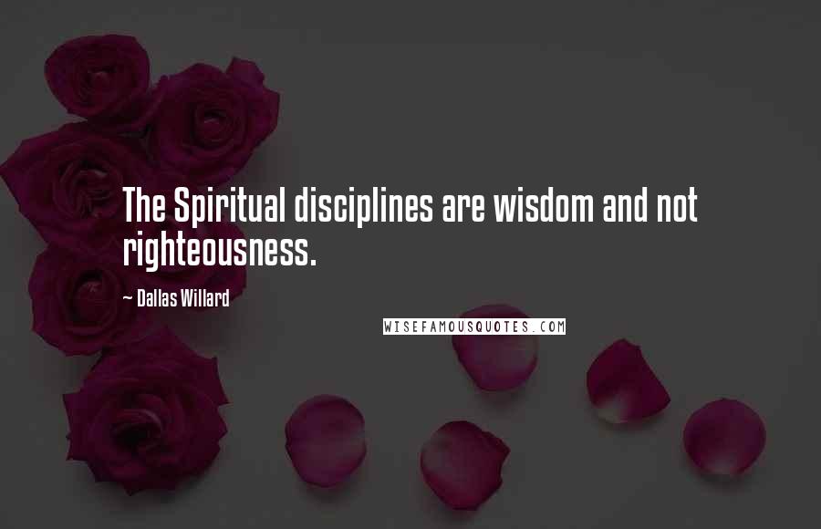 Dallas Willard Quotes: The Spiritual disciplines are wisdom and not righteousness.