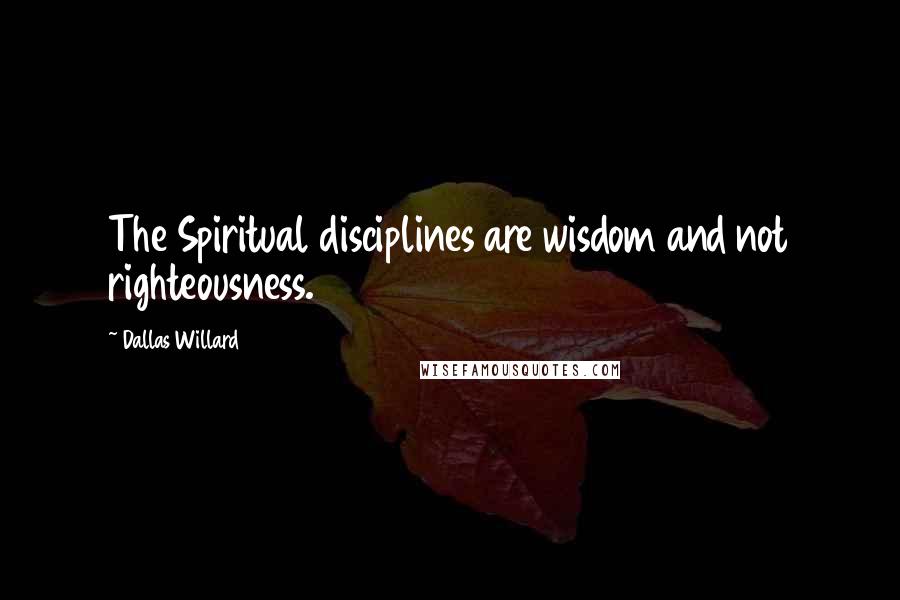 Dallas Willard Quotes: The Spiritual disciplines are wisdom and not righteousness.