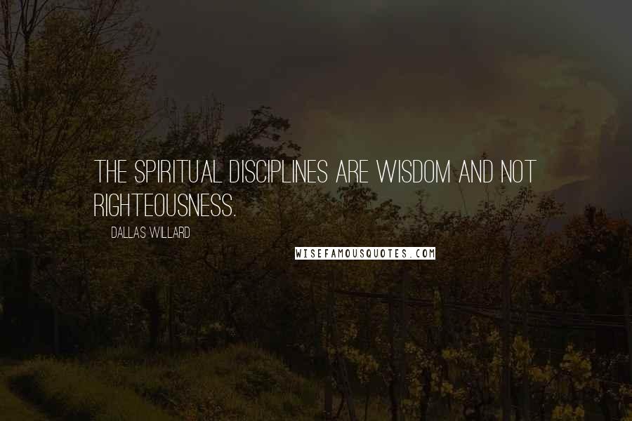 Dallas Willard Quotes: The Spiritual disciplines are wisdom and not righteousness.