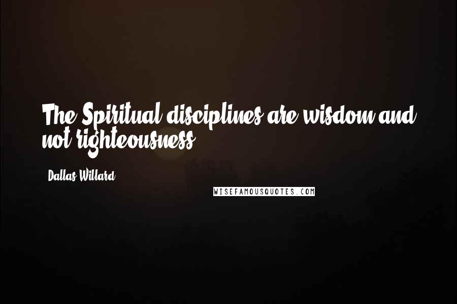 Dallas Willard Quotes: The Spiritual disciplines are wisdom and not righteousness.