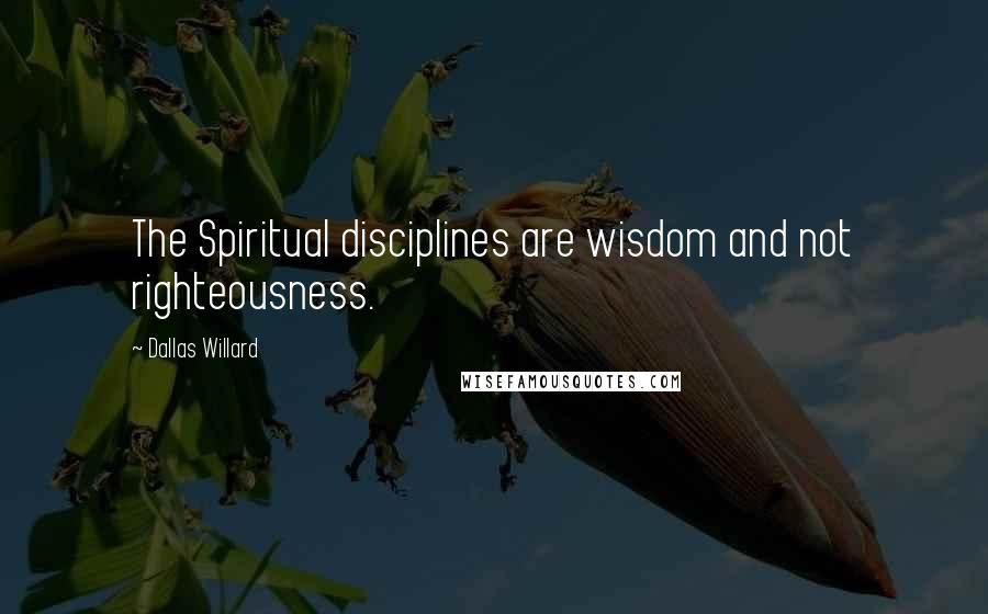 Dallas Willard Quotes: The Spiritual disciplines are wisdom and not righteousness.