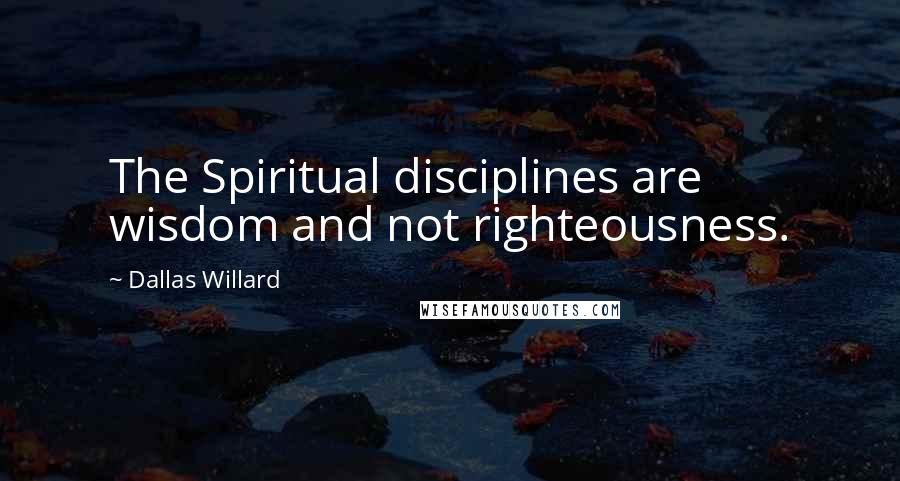 Dallas Willard Quotes: The Spiritual disciplines are wisdom and not righteousness.