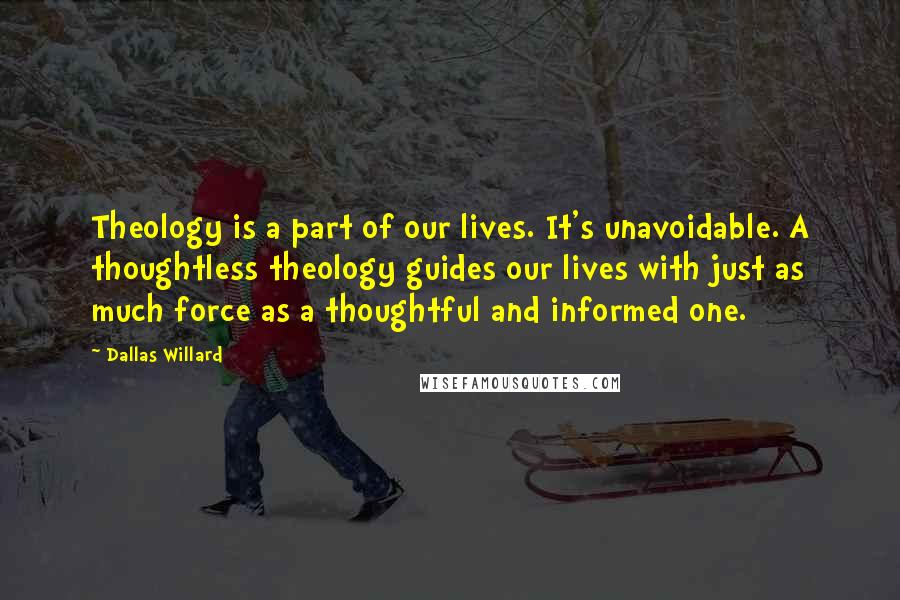 Dallas Willard Quotes: Theology is a part of our lives. It's unavoidable. A thoughtless theology guides our lives with just as much force as a thoughtful and informed one.