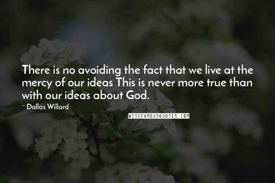 Dallas Willard Quotes: There is no avoiding the fact that we live at the mercy of our ideas This is never more true than with our ideas about God.