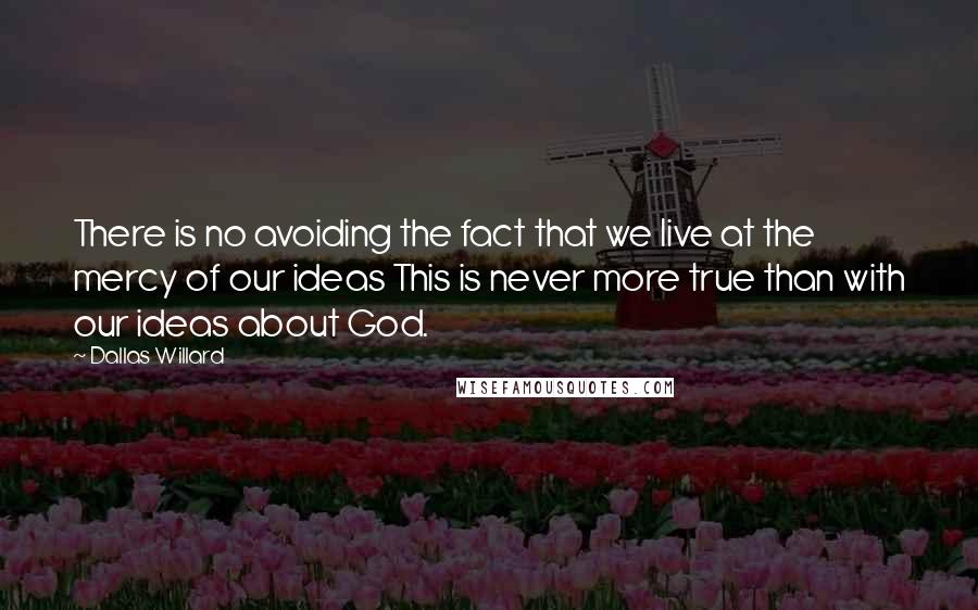 Dallas Willard Quotes: There is no avoiding the fact that we live at the mercy of our ideas This is never more true than with our ideas about God.