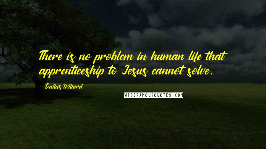 Dallas Willard Quotes: There is no problem in human life that apprenticeship to Jesus cannot solve.