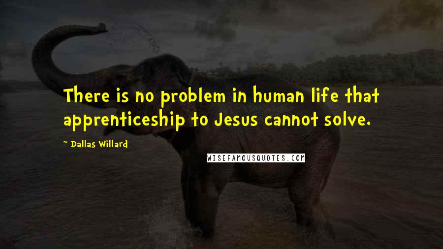 Dallas Willard Quotes: There is no problem in human life that apprenticeship to Jesus cannot solve.