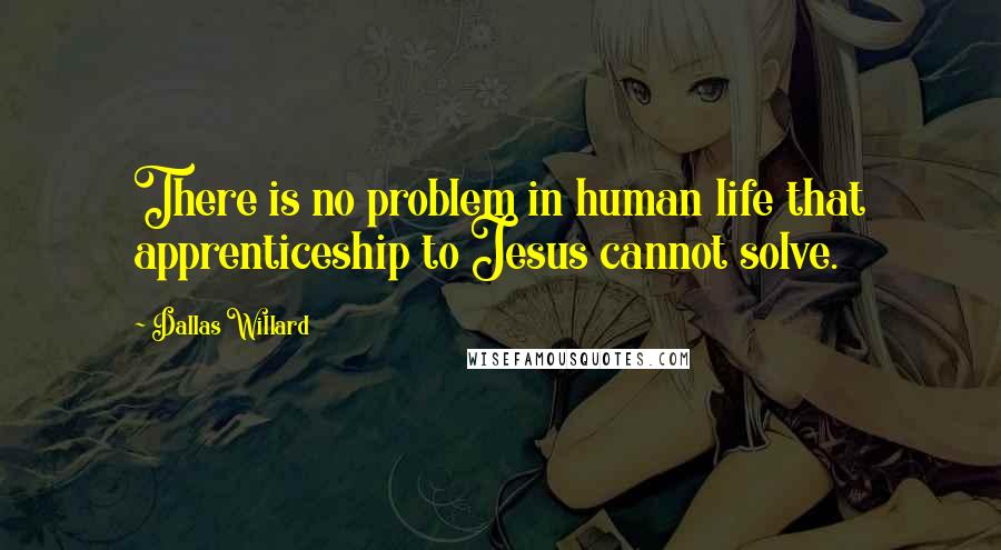 Dallas Willard Quotes: There is no problem in human life that apprenticeship to Jesus cannot solve.