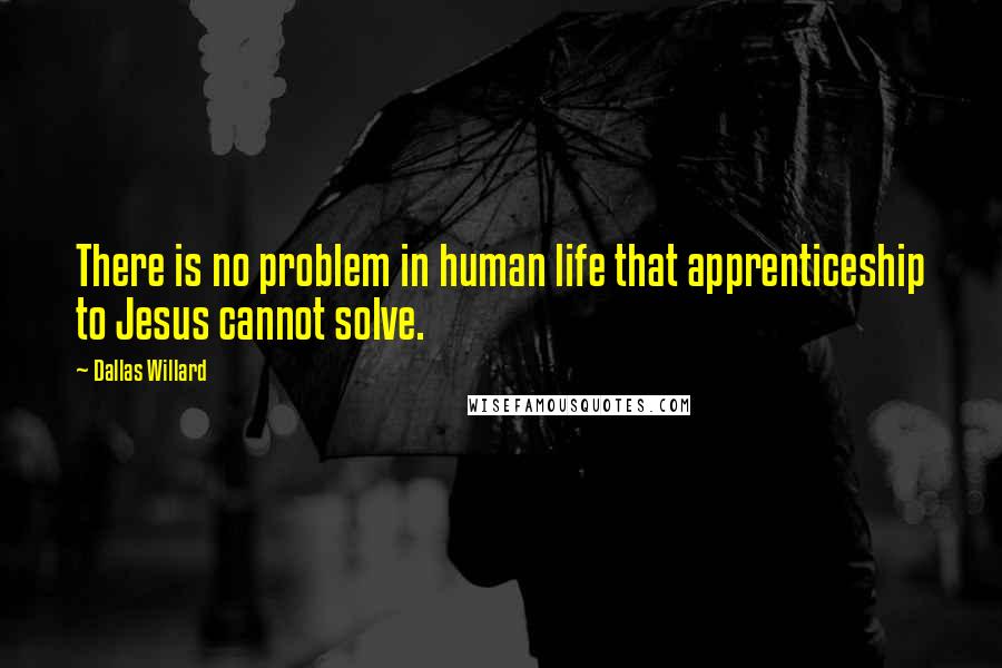 Dallas Willard Quotes: There is no problem in human life that apprenticeship to Jesus cannot solve.