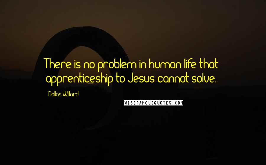 Dallas Willard Quotes: There is no problem in human life that apprenticeship to Jesus cannot solve.