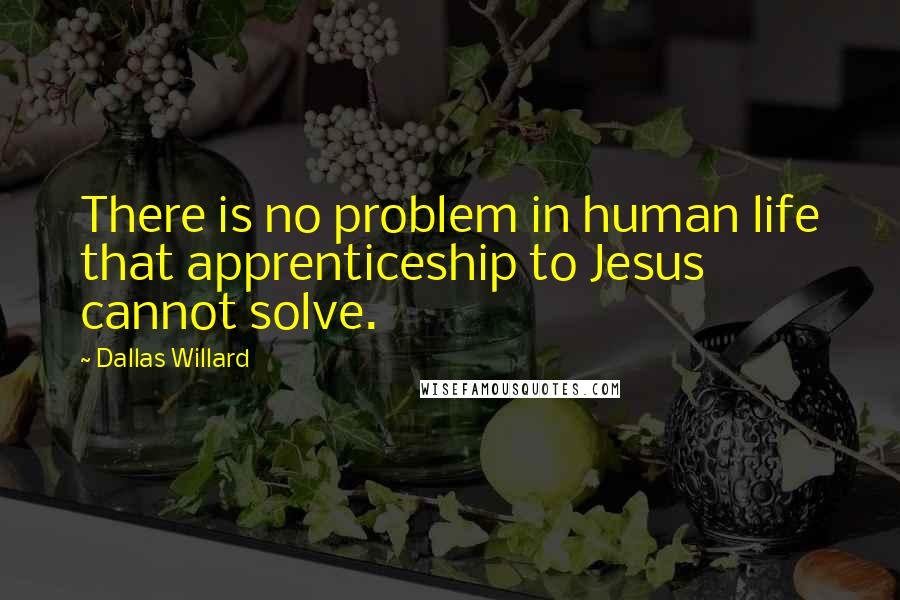 Dallas Willard Quotes: There is no problem in human life that apprenticeship to Jesus cannot solve.