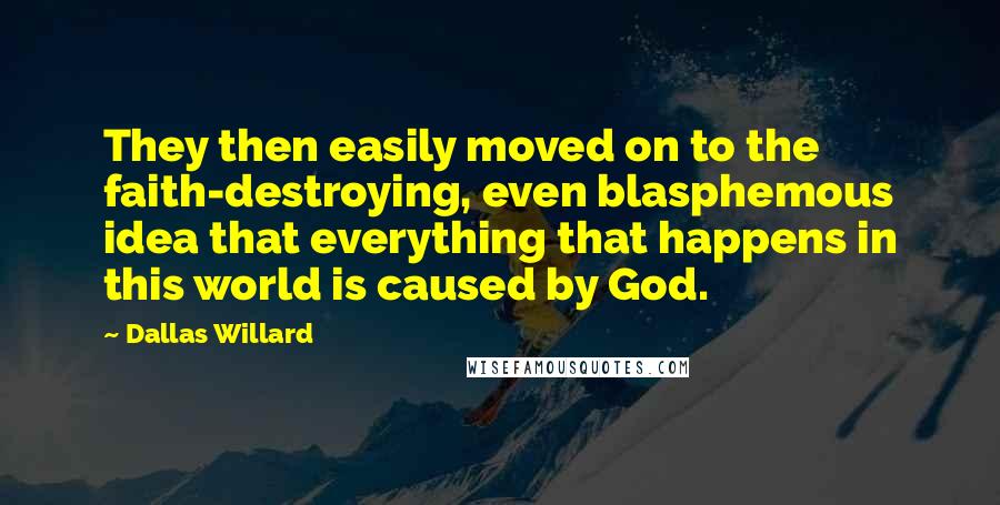 Dallas Willard Quotes: They then easily moved on to the faith-destroying, even blasphemous idea that everything that happens in this world is caused by God.