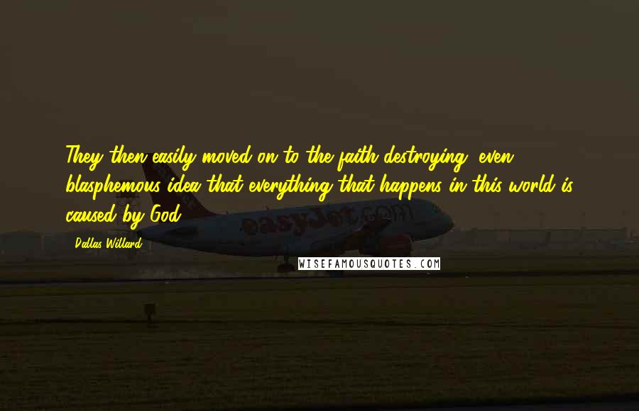 Dallas Willard Quotes: They then easily moved on to the faith-destroying, even blasphemous idea that everything that happens in this world is caused by God.