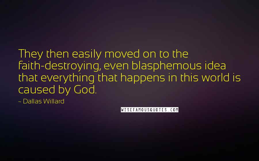 Dallas Willard Quotes: They then easily moved on to the faith-destroying, even blasphemous idea that everything that happens in this world is caused by God.