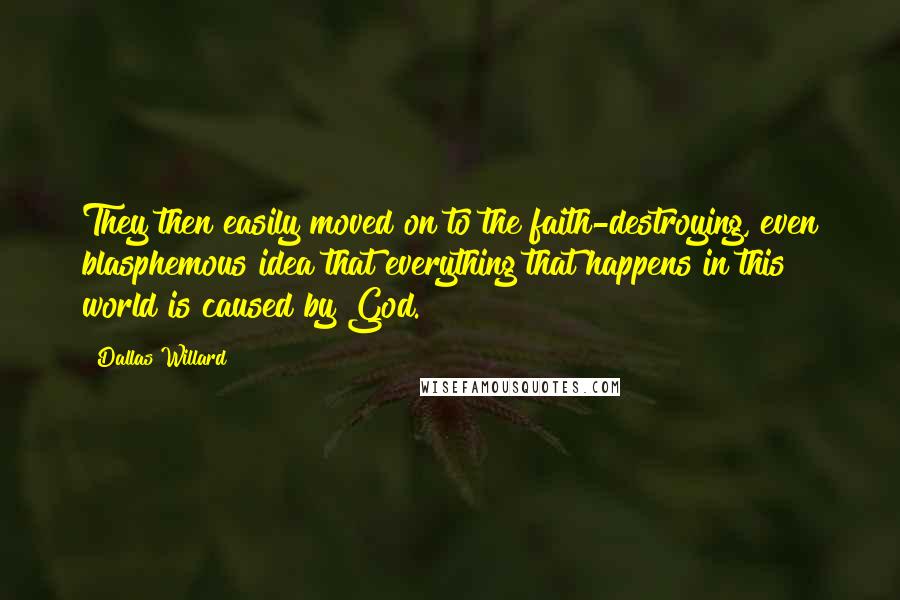 Dallas Willard Quotes: They then easily moved on to the faith-destroying, even blasphemous idea that everything that happens in this world is caused by God.