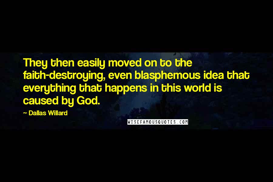 Dallas Willard Quotes: They then easily moved on to the faith-destroying, even blasphemous idea that everything that happens in this world is caused by God.