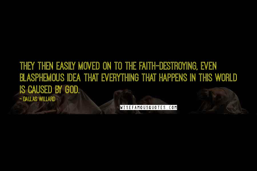 Dallas Willard Quotes: They then easily moved on to the faith-destroying, even blasphemous idea that everything that happens in this world is caused by God.