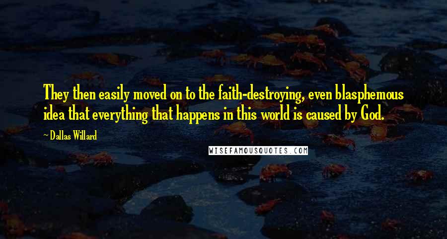 Dallas Willard Quotes: They then easily moved on to the faith-destroying, even blasphemous idea that everything that happens in this world is caused by God.