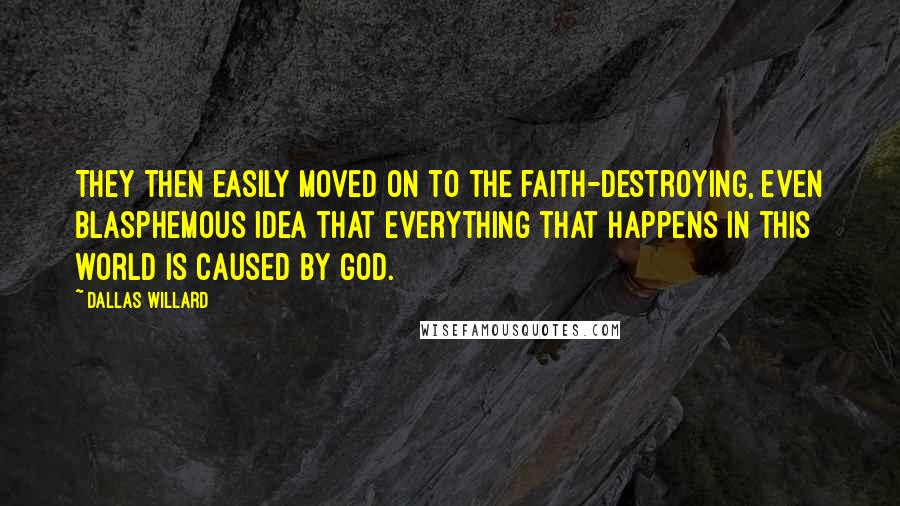 Dallas Willard Quotes: They then easily moved on to the faith-destroying, even blasphemous idea that everything that happens in this world is caused by God.