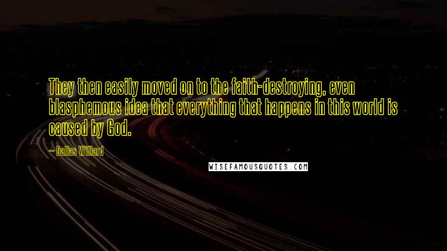 Dallas Willard Quotes: They then easily moved on to the faith-destroying, even blasphemous idea that everything that happens in this world is caused by God.