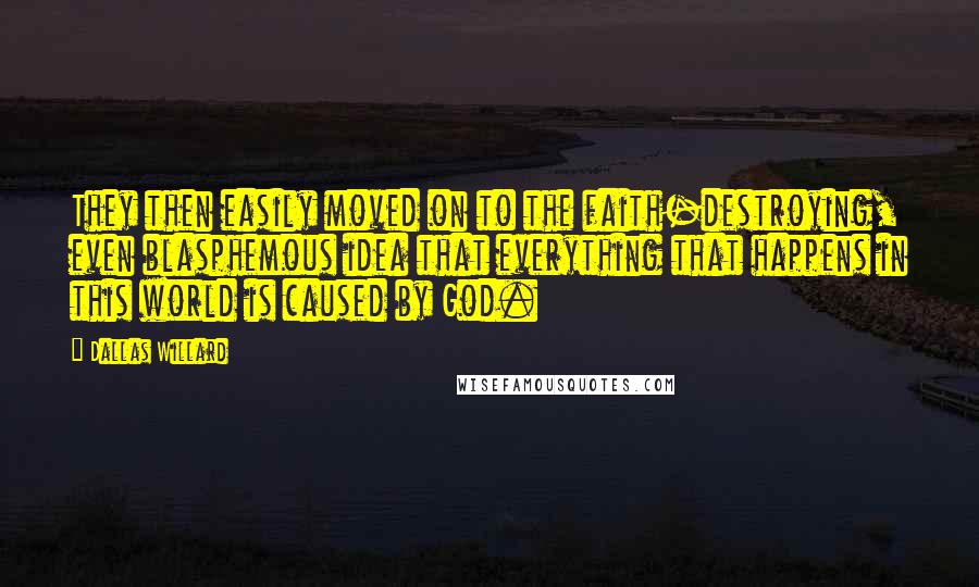 Dallas Willard Quotes: They then easily moved on to the faith-destroying, even blasphemous idea that everything that happens in this world is caused by God.