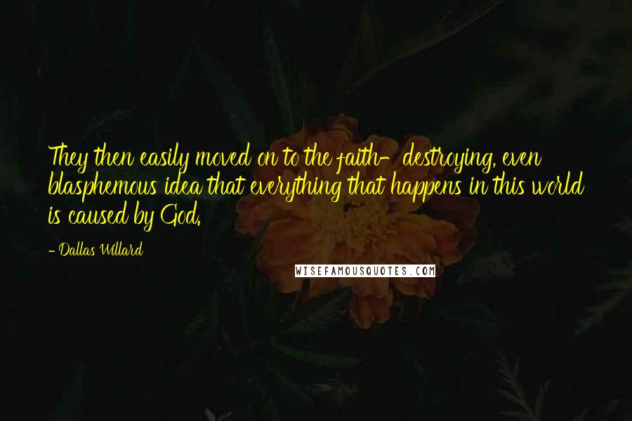 Dallas Willard Quotes: They then easily moved on to the faith-destroying, even blasphemous idea that everything that happens in this world is caused by God.