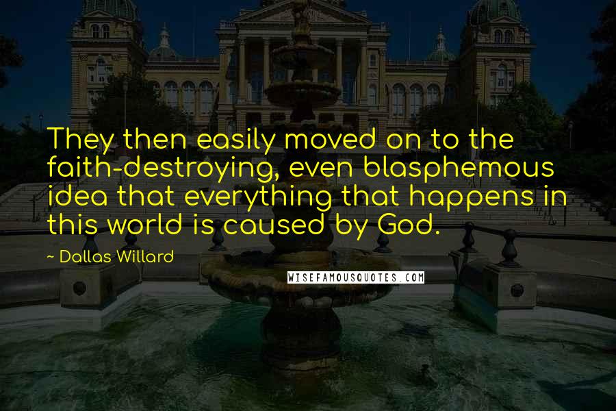 Dallas Willard Quotes: They then easily moved on to the faith-destroying, even blasphemous idea that everything that happens in this world is caused by God.