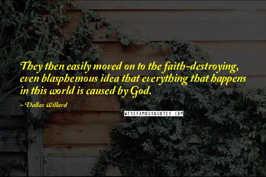 Dallas Willard Quotes: They then easily moved on to the faith-destroying, even blasphemous idea that everything that happens in this world is caused by God.