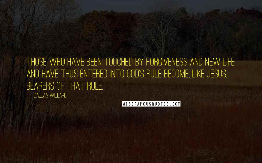 Dallas Willard Quotes: Those who have been touched by forgiveness and new life and have thus entered into God's rule become, like Jesus, bearers of that rule.