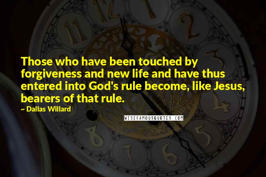 Dallas Willard Quotes: Those who have been touched by forgiveness and new life and have thus entered into God's rule become, like Jesus, bearers of that rule.