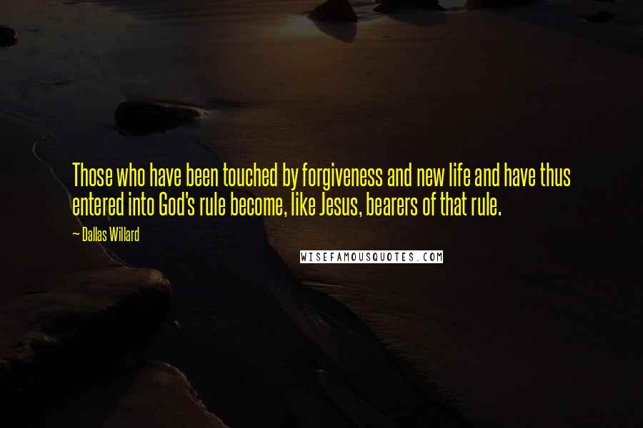 Dallas Willard Quotes: Those who have been touched by forgiveness and new life and have thus entered into God's rule become, like Jesus, bearers of that rule.